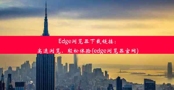 Edge浏览器下载链接：高速浏览，轻松体验(edge浏览器官网)