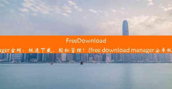 FreeDownloadManager官网：极速下载，轻松管理！(free download manager安卓版下载)