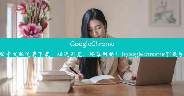 GoogleChrome安卓版中文版免费下载：极速浏览，畅享网络！(googlechrome下载手机版)