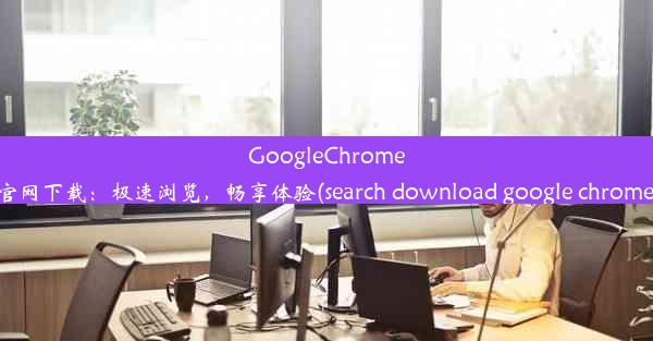 GoogleChrome官网下载：极速浏览，畅享体验(search download google chrome)