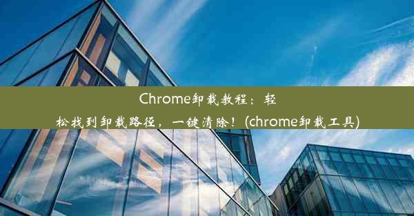 Chrome卸载教程：轻松找到卸载路径，一键清除！(chrome卸载工具)