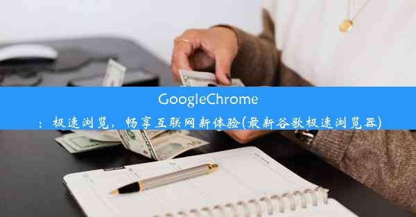 GoogleChrome：极速浏览，畅享互联网新体验(最新谷歌极速浏览器)