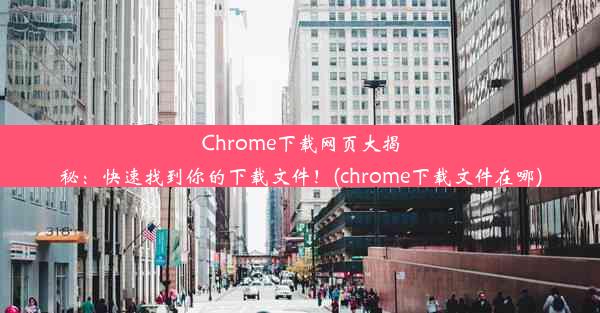 Chrome下载网页大揭秘：快速找到你的下载文件！(chrome下载文件在哪)