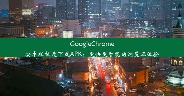 GoogleChrome安卓版极速下载APK：更快更智能的浏览器体验