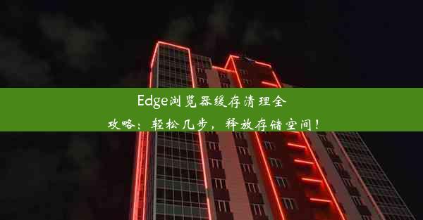 Edge浏览器缓存清理全攻略：轻松几步，释放存储空间！