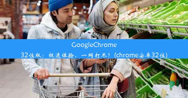 GoogleChrome32位版：极速体验，一网打尽！(chrome安卓32位)