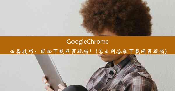 GoogleChrome必备技巧：轻松下载网页视频！(怎么用谷歌下载网页视频)