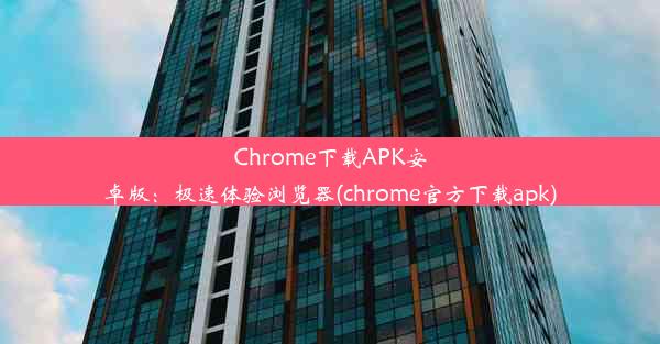 Chrome下载APK安卓版：极速体验浏览器(chrome官方下载apk)