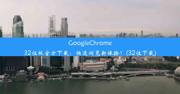 GoogleChrome32位版官方下载：快速浏览新体验！(32位下载)