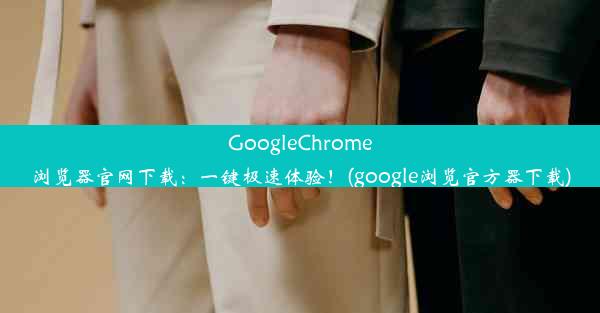 GoogleChrome浏览器官网下载：一键极速体验！(google浏览官方器下载)