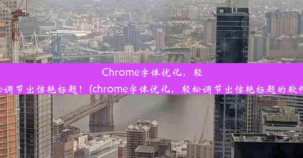 Chrome字体优化，轻松调节出惊艳标题！(chrome字体优化，轻松调节出惊艳标题的软件)