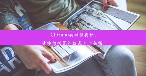 Chrome新功能揭秘，让你的浏览体验更上一层楼！