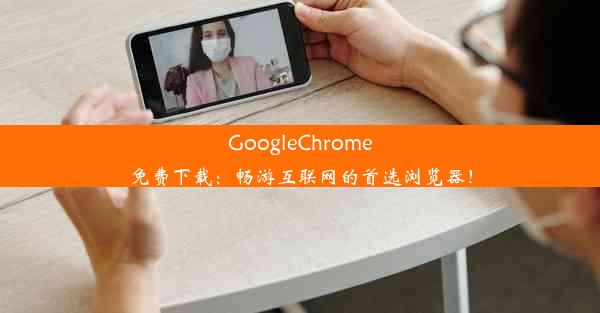 GoogleChrome免费下载：畅游互联网的首选浏览器！