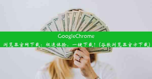 GoogleChrome浏览器官网下载：极速体验，一键下载！(谷歌浏览器官方下载)