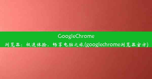 GoogleChrome浏览器：极速体验，畅享电脑之旅(googlechrome浏览器官方)