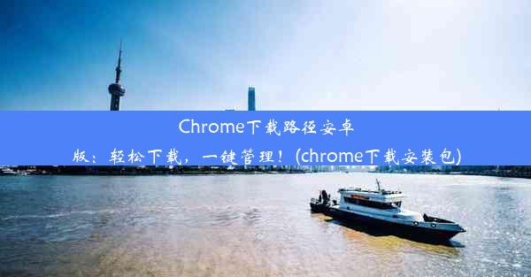 Chrome下载路径安卓版：轻松下载，一键管理！(chrome下载安装包)