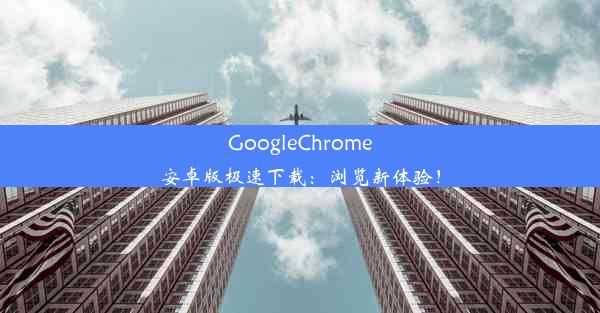 GoogleChrome安卓版极速下载：浏览新体验！