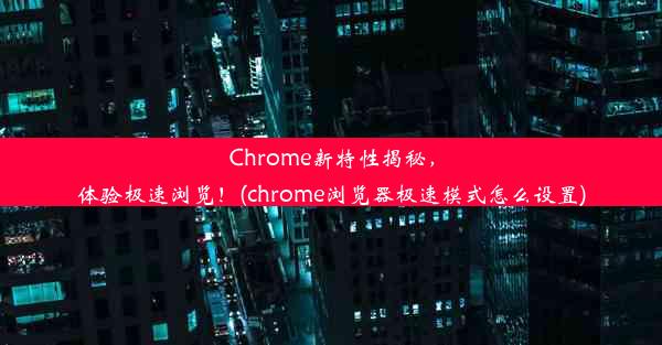 Chrome新特性揭秘，体验极速浏览！(chrome浏览器极速模式怎么设置)