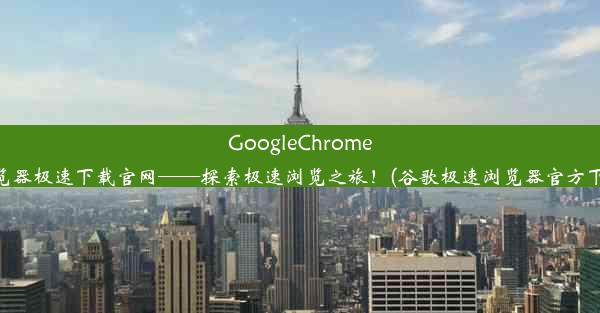 GoogleChrome浏览器极速下载官网——探索极速浏览之旅！(谷歌极速浏览器官方下载)