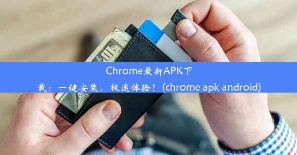 Chrome最新APK下载：一键安装，极速体验！(chrome apk android)