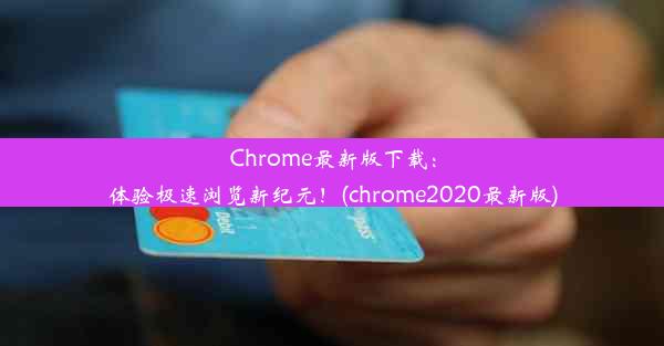 Chrome最新版下载：体验极速浏览新纪元！(chrome2020最新版)