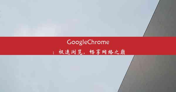 GoogleChrome：极速浏览，畅享网络之巅