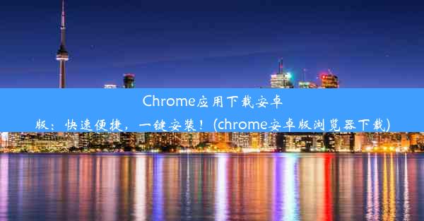 Chrome应用下载安卓版：快速便捷，一键安装！(chrome安卓版浏览器下载)