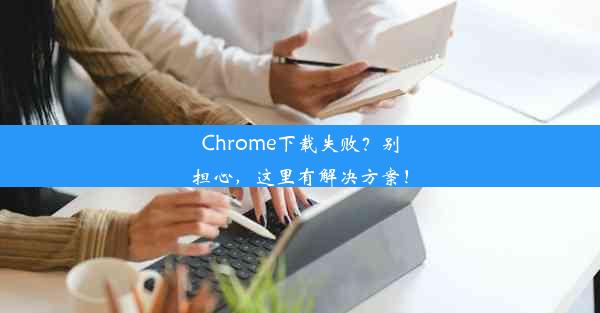 Chrome下载失败？别担心，这里有解决方案！