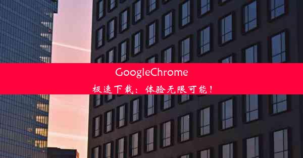 GoogleChrome极速下载：体验无限可能！