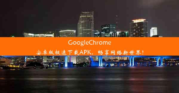 GoogleChrome安卓版极速下载APK，畅享网络新世界！