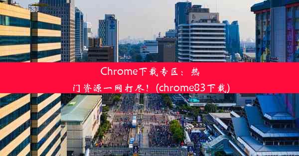 Chrome下载专区：热门资源一网打尽！(chrome83下载)