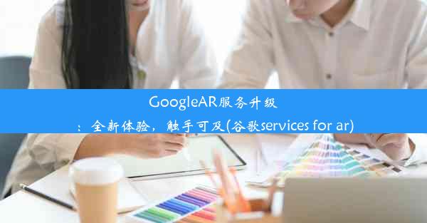 GoogleAR服务升级：全新体验，触手可及(谷歌services for ar)