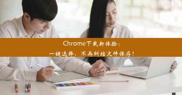 Chrome下载新体验：一键选择，不再纠结文件保存！