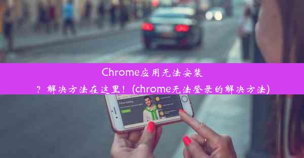 Chrome应用无法安装？解决方法在这里！(chrome无法登录的解决方法)