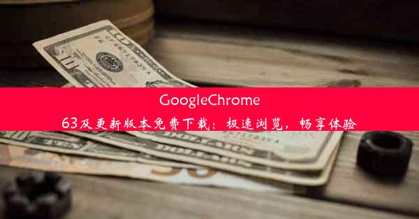 GoogleChrome63及更新版本免费下载：极速浏览，畅享体验