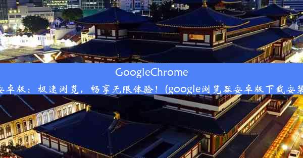 GoogleChrome安卓版：极速浏览，畅享无限体验！(google浏览器安卓版下载安装)