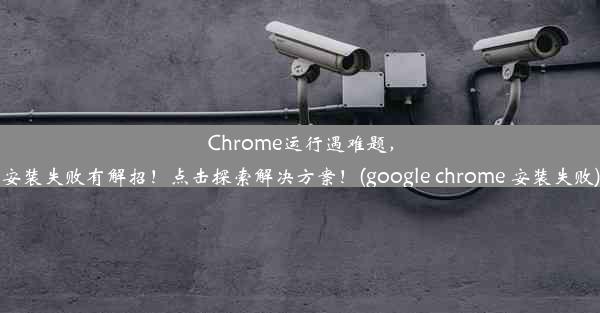 Chrome运行遇难题，安装失败有解招！点击探索解决方案！(google chrome 安装失败)