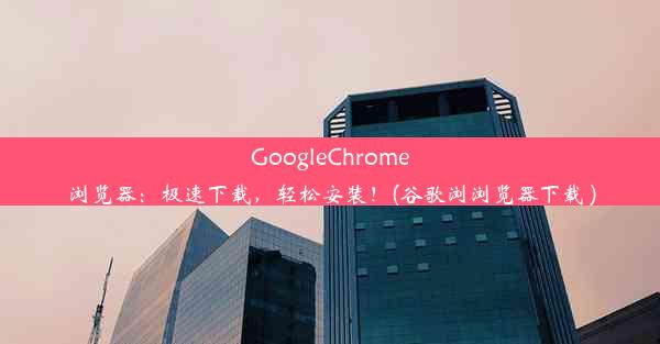 GoogleChrome浏览器：极速下载，轻松安装！(谷歌浏浏览器下载 )