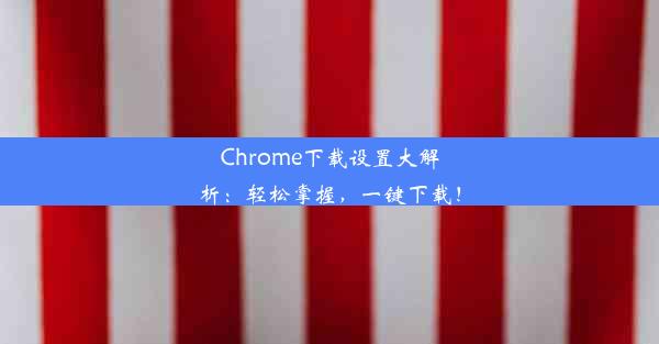 Chrome下载设置大解析：轻松掌握，一键下载！