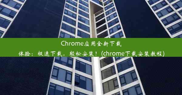 Chrome应用全新下载体验：极速下载，轻松安装！(chrome下载安装教程)