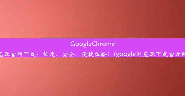 GoogleChrome浏览器官网下载：极速、安全、便捷体验！(google浏览器下载官方网址)