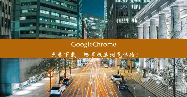 GoogleChrome免费下载，畅享极速浏览体验！