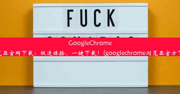 GoogleChrome浏览器官网下载：极速体验，一键下载！(googlechrome浏览器官方下载)