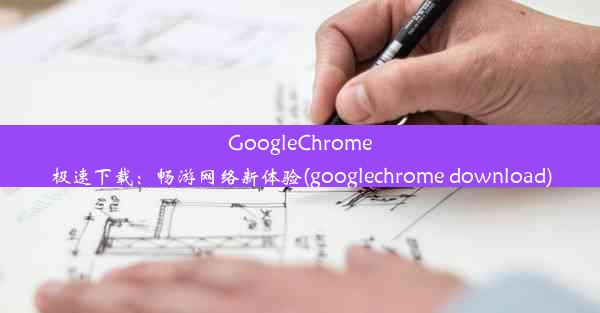 GoogleChrome极速下载：畅游网络新体验(googlechrome download)