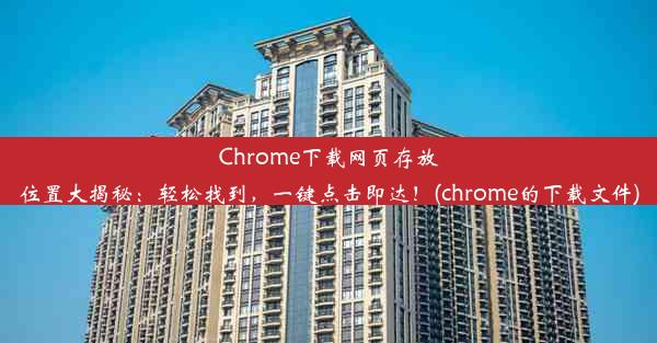 Chrome下载网页存放位置大揭秘：轻松找到，一键点击即达！(chrome的下载文件)