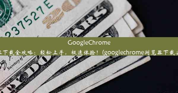 GoogleChrome浏览器下载全攻略：轻松上手，极速体验！(googlechrome浏览器下载安卓版)