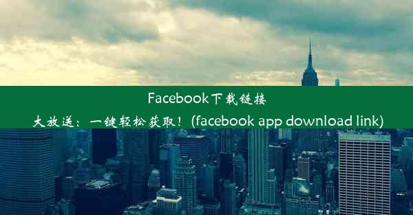 Facebook下载链接大放送：一键轻松获取！(facebook app download link)