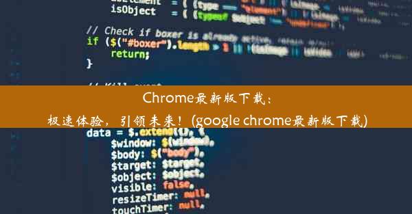 Chrome最新版下载：极速体验，引领未来！(google chrome最新版下载)