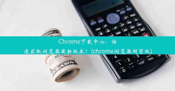 Chrome下载中心：快速获取浏览器最新版本！(chrome浏览器网页版)