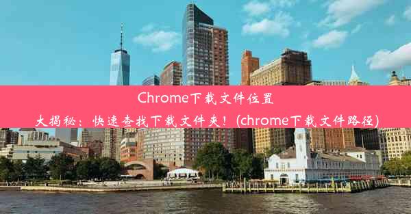 Chrome下载文件位置大揭秘：快速查找下载文件夹！(chrome下载文件路径)